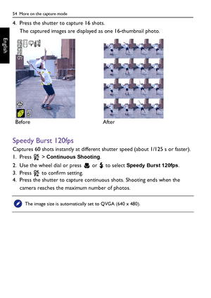 Page 5454  More on the capture mode
English
4. Press the shutter to capture 16 shots. 
The captured images are displayed as one 16-thumbnail photo. 
Speedy Burst 120fps
Captures 60 shots instantly at different shutter speed (about 1/125 s or faster).
1. Press  > 
Continuous Shooting.
2. Use the wheel dial or press   or   to select 
Speedy Burst 120fps.
3. Press   to confirm setting.
4. Press the shutter to capture continuous shots. Shooting ends when the 
camera reaches the maximum number of photos. Before...