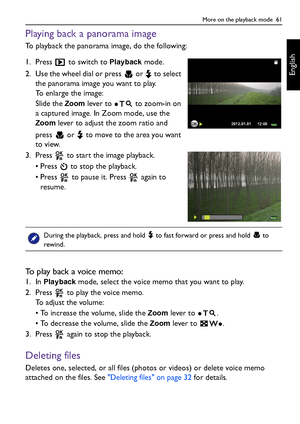 Page 61More on the playback mode  61
English
Playing back a panorama image
To playback the panorama image, do the following:
1. Press   to switch to 
Playback mode.
2. Use the wheel dial or press   or   to select 
the panorama image you want to play.
To enlarge the image:
Slide the 
Zoom lever to   to zoom-in on 
a captured image. In Zoom mode, use the 
Zoom lever to adjust the zoom ratio and 
press   or   to move to the area you want 
to view.
3. Press   to start the image playback.
• Press   to stop the...