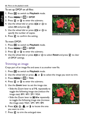 Page 6666  More on the playback mode
English
To set up DPOF on all files:
1. Press   to switch to Playback mode.
2. Press   >   > 
DPOF.
3. Press   or   to enter the submenu.
4. Use the wheel dial or press   or   to 
select 
All and press  .
5. Use the wheel dial or press   or   to 
specify the number of copies.
6. Press   to confirm the setting.
To  r e s e t  D P O F :
1. Press   to switch to Playback mode.
2. Press   >   > 
DPOF.
3. Press   or   to enter the submenu.
4. Use the wheel dial or press   or   to...