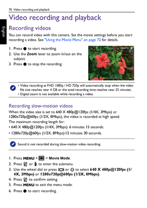 Page 7070  Video recording and playback
English
Video recording and playback
Recording videos
You can record video with this camera. Set the movie settings before you start 
recording a video. See Using the Movie Menu on page 72 for details.
1. Press   to start recording.
2. Use the 
Zoom lever to zoom in/out on the 
subject.
3. Press   to stop the recording.
Recording slow-motion videos
When the video size is set to 640 X 480p@120fps (1/4X, 3Mbps) or 
1280x720p@60fps (1/2X, 8Mbps), the video is recorded at...