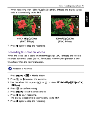 Page 71Video recording and playback  71
English
When recording with 1280x720p@60fps (1/2X, 8Mbps), the display aspect 
ratio is automatically set to 16:9.
7. Press   again to stop the recording.
Recording fast-motion videos
When the video size is set to 1920x1080p@15fps (2X, 18Mbps), the video is 
recorded at normal speed (up to 25 minutes). However, the playback is two 
times faster than the normal playback.
1. Press  >  > 
Movie Mode.
2. Press   or   to enter the submenu.
3. Use the wheel dial or press   or...