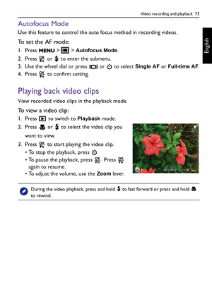 Page 73Video recording and playback  73
English
Autofocus Mode
Use this feature to control the auto focus method in recording videos.
To set the AF mode:
1. Press  >  > Autofocus Mode.
2. Press   or   to enter the submenu.
3. Use the wheel dial or press   or   to select 
Single AF or Full-time AF.
4. Press   to confirm setting.
Playing back video clips
View recorded video clips in the playback mode.
To view a video clip:
1. Press   to switch to Playback mode.
2. Press   or   to select the video clip you 
want...