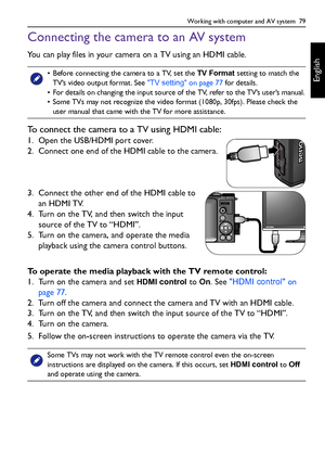 Page 79Working with computer and AV system  79
English
Connecting the camera to an AV system
You can play files in your camera on a TV using an HDMI cable.
To connect the camera to a TV using HDMI cable:
1. Open the USB/HDMI port cover.
2. Connect one end of the HDMI cable to the camera.
3. Connect the other end of the HDMI cable to 
an HDMI TV.
4. Turn on the TV, and then switch the input 
source of the TV to “HDMI”.
5. Turn on the camera, and operate the media 
playback using the camera control buttons.
To...