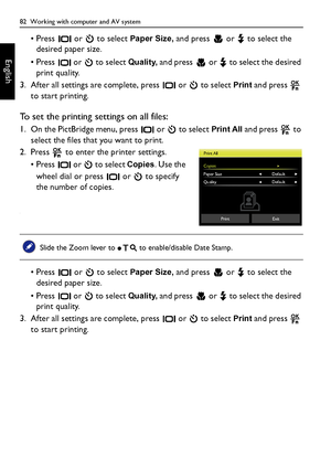 Page 8282  Working with computer and AV system
English
• Press   or   to select Paper Size, and press   or  to select the 
desired paper size. 
• Press   or   to select 
Quality, and press   or   to select the desired 
print quality. 
3. After all settings are complete, press   or   to select 
Print and press   
to start printing.
To set the printing settings on all files:
1. On the PictBridge menu, press   or   to select Print All and press   to 
select the files that you want to print.
2. Press   to enter the...