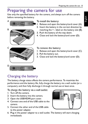 Page 13Preparing the camera for use  13
English
Preparing the camera for use
Use only the specified battery for the camera, and always turn off the camera 
before removing the battery.
Charging the battery
The battery charge status affects the camera performance. To maximize the 
performance and the battery life, fully charge the battery via a wall outlet (or a 
computer), and then fully discharge it through normal use at least once.
To charge the battery via a wall outlet:
1. Turn off the camera.
2. Insert the...