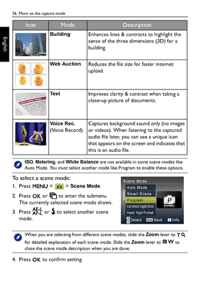 Page 3636  More on the capture mode
English
To select a scene mode:
1. Press   >   > Scene Mode.
2. Press   or   to enter the submenu. 
The currently selected scene mode shows. 
3. Press   or   to select another scene 
mode.
4. Press   to confirm setting.
BuildingEnhances lines & contracts to highlight the 
sense of the three dimensions (3D) for a 
building.
Web AuctionReduces the file size for faster internet 
upload.
TextImproves clarity & contrast when taking a 
close-up picture of documents.
Voice Rec....