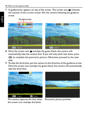 Page 4040  More on the capture mode
English
7. A guidance bar appears on top of the screen. The screen icon   indicates 
the location of the current screen. Pan the camera following the guidance 
arrow.
8. Once the screen icon   overlaps the green block, the camera will 
automatically take the second shot. If you will only stitch two shots, press 
 to complete the panoramic picture. Otherwise, proceed to the next 
step.
9. To take the third shot, pan the camera to the direction of the guidance arrow. 
Once the...