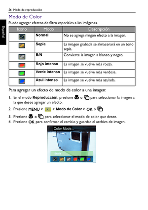 Page 5656  Modo de reproducción
Español
Modo de Color
Puede agregar efectos de filtro especiales a las imágenes.
Para agregar un efecto de modo de color a una imagen:
1. En el modo Reproducción, presione   o   para seleccionar la imagen a 
la que desee agregar un efecto.
2. Presione   >   > 
Modo de Color >   o  .
3. Presione   o   para seleccionar el modo de color que desee. 
4. Presione   para confirmar el cambio y guardar el archivo de imagen.
IconoModoDescripción
NormalNo se agrega ningún efecto a la...