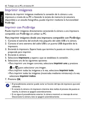 Page 6262  Trabajar con su PC y el sistema AV
Español
Imprimir imágenes
Además de imprimir imágenes mediante la conexión de la cámara a una 
impresora a través de su PC o llevando la tarjeta de memoria (si estuviera 
disponible) a un estudio fotográfico, puede imprimir mediante la funcionalidad 
PictBridge.
Imprimir con PictBridge
Puede imprimir imágenes directamente conectando la cámara a una impresora 
compatible con PictBridge sin utilizar su PC.
Para imprimir imágenes desde una impresora compatible con...