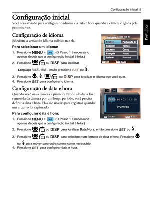 Page 13Configuração inicial  5
Português 
Configuração inicial
Você será avisado para configurar o idioma e a data e hora quando a câmera é ligada pela 
primeira vez. 
Configuração de idioma
Seleciona a versão do idioma exibido na tela.
Para selecionar um idioma:
1. Pressione  > . (O Passo 1 é necessário apenas depois que a configuração inictial é feita.)
2. Pressione  ou  para localizar 
, então pressione  ou .
3. Pressione , , , ou  para localizar o idioma que você quer.
4. Pressione  para configurar o...