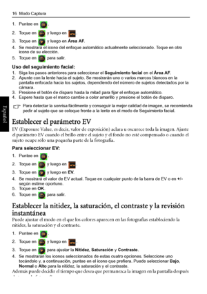 Page 20
16  Modo Captura
Español
1. Puntee en  .
2. Toque en   y luego en  .
3. Toque en   y luego en Área AF.
4. Se mostrará el icono del enfoque automático actualmente seleccionado. Toque en otro  icono de su elección.
5. Toque en   para salir.
Uso del seguimiento facial:1. Siga los pasos anteriores para seleccionar el  Seguimiento facial en el Área AF .
2. Apunte con la lente hacia el sujeto. Se mo strarán uno o varios marcos blancos en la 
pantalla enfocada hacia los sujetos, dependiendo del número de...