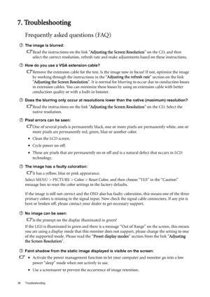 Page 3636 Troubleshooting  
7. Troubleshooting
Frequently asked questions (FAQ)
The image is blurred:
Read the instructions on the link Adjusting the Screen Resolution on the CD, and then 
select the correct resolution, refresh rate and make adjustments based on these instructions.
How do you use a VGA extension cable?
Remove the extension cable for the test. Is the image now in focus? If not, optimize the image 
by working through the instructions in the Adjusting the refresh rate section on the link...