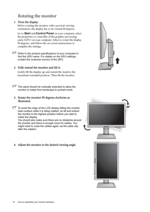 Page 1414  How to assemble your monitor hardware  
Rotating the monitor
1. Pivot the display.
Before rotating the monitor with a portrait viewing 
orientation, the display has to be rotated 90 degrees.
Go to Start and Control Panel on your computer, select 
the properties or controller of the graphics processing 
units (GPU) on your computer. Select to rotate the display 
90 degrees, and follow the on-screen instructions to 
complete the settings.
Refer to the product specifications of your computer to 
find...