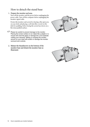 Page 1616  How to assemble your monitor hardware  
How to detach the stand base
1. Prepare the monitor and area.
Turn off the monitor and the power before unplugging the 
power cable. Turn off the computer before unplugging the 
monitor signal cable.
Protect the monitor and screen by clearing a flat open area 
on your desk and placing a soft item like a towel on the 
desk for padding, before laying the screen face down on a 
flat clean padded surface.
Please be careful to prevent damage to the monitor. 
Placing...