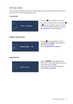 Page 27  27   How to adjust your monitor
Hot key mode
The monitor keys perform as hot keys to provide direct access to particular functions whenever 
the menu isnt currently displaying on-screen.
Custom key
Display Mode hot key
Input hot key
Press the   key to display the functions 
that can be accessed by this key. Press the   
or   keys to change the settings if needed. 
To change the default settings, see 
Custom 
Ke y on  page 4 0
 for more information.
Press the   key continually to switch 
among 
Full and...