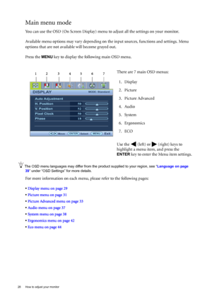 Page 2828  How to adjust your monitor  
Main menu mode
You can use the OSD (On Screen Display) menu to adjust all the settings on your monitor. 
Available menu options may vary depending on the input sources, functions and settings. Menu 
options that are not available will become grayed out.
Press the 
MENU key to display the following main OSD menu. 
The OSD menu languages may differ from the product supplied to your region, see “Language on page 
39” under “OSD Settings” for more details. 
For more...