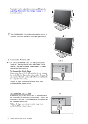 Page 1010  How to assemble your monitor hardware  
You might want to adjust the monitor stand height. See 
Adjusting the monitor stand height on page 13 for 
more information.
You should position the monitor and angle the screen to 
minimize unwanted reflections from other light sources.
2. Connect the PC video cable 
Do not use both DVI-D cable and D-Sub cable on the 
same PC. The only case in which both cables can be 
used is if they are connected to two different PCs with 
appropriate video systems. 
To...