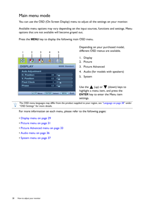 Page 2828  How to adjust your monitor  
Main menu mode
You can use the OSD (On Screen Display) menu to adjust all the settings on your monitor. 
Available menu options may vary depending on the input sources, functions and settings. Menu 
options that are not available will become grayed out.
Press the 
MENU key to display the following main OSD menu. 
For more information on each menu, please refer to the following pages:
• Display menu on page 29
• Picture menu on page 31
• Picture Advanced menu on page 33
•...