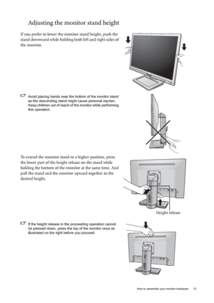 Page 13  13   How to assemble your monitor hardware
Adjusting the monitor stand height
If you prefer to lower the monitor stand height, push the 
stand downward while holding both left and right sides of 
the monitor.
Avoid placing hands near the bottom of the monitor stand 
as the descending stand might cause personal injuries. 
Keep children out of reach of the monitor while performing 
this operation.
To extend the monitor stand to a higher position, press 
the lower part of the height release on the stand...