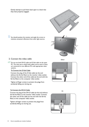 Page 1010  How to assemble your monitor hardware  
Gently attempt to pull them back apart to check that 
they have properly engaged.
 You should position the monitor and angle the screen to 
minimize unwanted reflections from other light sources.
2. Connect the video cable 
 Do not use both DVI-D cable and D-Sub cable on the same 
PC. The only case in which both cables can be used is if they 
are connected to two different PCs with appropriate video 
systems.
To Connect the D-Sub Cable
Connect the plug of the...