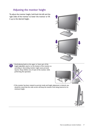 Page 17  17   How to assemble your monitor hardware
Adjusting the monitor height
To adjust the monitor height, hold both the left and the 
right sides of the monitor to lower the monitor or lift 
it up to the desired height.
• Avoid placing hands on the upper or lower part of the 
height-adjustable stand or at the bottom of the monitor, as 
ascending or descending monitor might cause personal 
injuries. Keep children out of reach of the monitor while 
performing this operation.
• If the monitor has been rotated...