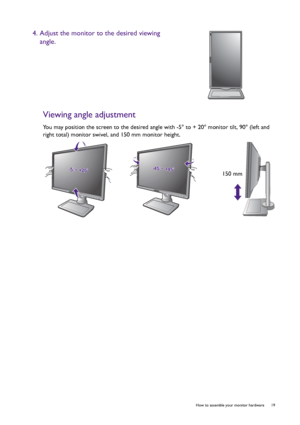 Page 19  19   How to assemble your monitor hardware
Viewing angle adjustment
You may position the screen to the desired angle with -5° to + 20° monitor tilt, 90° (left and 
right total) monitor swivel, and 150 mm monitor height.
4. Adjust the monitor to the desired viewing 
angle.
-5-5O O ~ +20~ +20O-5O ~ +20O-45-45O O ~ +45~ +45O-45O ~ +45O
150 mm
 