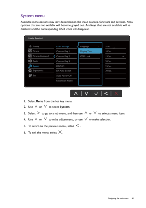 Page 41  41   Navigating the main menu
System menu
Available menu options may vary depending on the input sources, functions and settings. Menu 
options that are not available will become grayed out. And keys that are not available will be 
disabled and the corresponding OSD icons will disappear.
1.  Select 
Menu from the hot key menu.
2.  Use   or   to select 
System.
3.  Select   to go to a sub menu, and then use   or   to select a menu item.
4.  Use   or   to make adjustments, or use   to make selection.
5....