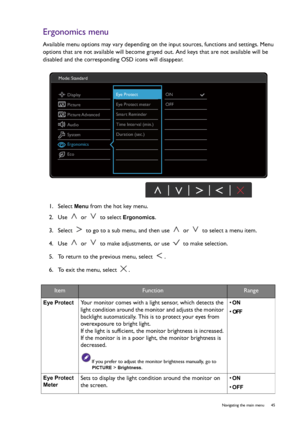 Page 45  45   Navigating the main menu
Ergonomics menu
Available menu options may vary depending on the input sources, functions and settings. Menu 
options that are not available will become grayed out. And keys that are not available will be 
disabled and the corresponding OSD icons will disappear.
1.  Select 
Menu from the hot key menu.
2.  Use   or   to select 
Ergonomics.
3.  Select   to go to a sub menu, and then use   or   to select a menu item.
4.  Use   or   to make adjustments, or use   to make...