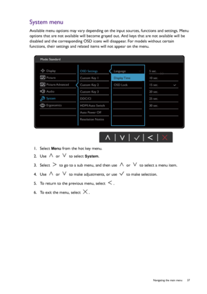 Page 37  37   Navigating the main menu
System menu
Available menu options may vary depending on the input sources, functions and settings. Menu 
options that are not available will become grayed out. And keys that are not available will be 
disabled and the corresponding OSD icons will disappear. For models without certain 
functions, their settings and related items will not appear on the menu.
1.  Select 
Menu from the hot key menu.
2.  Use   or   to select 
System.
3.  Select   to go to a sub menu, and then...