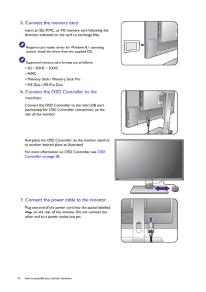 Page 1414  How to assemble your monitor hardware  
5. Connect the memory card.
Insert an SD, MMC, or MS memory card following the 
direction indicated on the card to exchange files.
Requires card reader driver for Windows 8.1 operating 
system. Install the driver from the supplied CD.
Supported memory card formats are as follows:
• SD / SDHC / SDXC
• MMC
• Memory Stick / Memory Stick Pro
• MS Duo / MS-Pro Duo
6. Connect the OSD Controller to the 
monitor.
Connect the OSD Controller to the mini USB port...