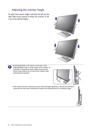 Page 1818  How to assemble your monitor hardware  
Adjusting the monitor height
To adjust the monitor height, hold both the left and the 
right sides of the monitor to lower the monitor or lift 
it up to the desired height.
• Avoid placing hands on the upper or lower part of the 
height-adjustable stand or at the bottom of the monitor, as 
ascending or descending monitor might cause personal 
injuries. Keep children out of reach of the monitor while 
performing this operation.
• If the monitor has been rotated...