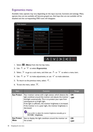 Page 4848  Navigating the main menu  
Ergonomics menu
Available menu options may vary depending on the input sources, functions and settings. Menu 
options that are not available will become grayed out. And keys that are not available will be 
disabled and the corresponding OSD icons will disappear.
1.  Select   (
Menu) from the hot key menu.
2.  Use   or   to select 
Ergonomics.
3.  Select   to go to a sub menu, and then use   or   to select a menu item.
4.  Use   or   to make adjustments, or use   to make...