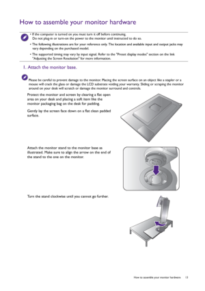 Page 13  13   How to assemble your monitor hardware
How to assemble your monitor hardware
 • If the computer is turned on you must turn it off before continuing. 
Do not plug-in or turn-on the power to the monitor until instructed to do so.
• The following illustrations are for your reference only. The location and available input and output jacks may 
vary depending on the purchased model.
• The supported timing may vary by input signal. Refer to the Preset display modes section on the link 
Adjusting the...