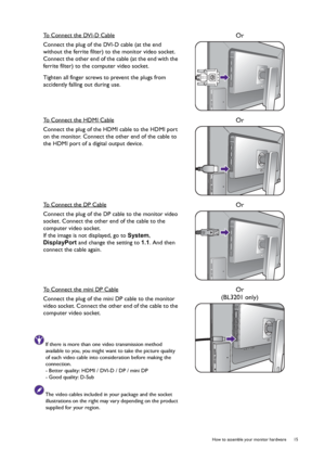 Page 15  15   How to assemble your monitor hardware
To Connect the DVI-D Cable
Connect the plug of the DVI-D cable (at the end 
without the ferrite filter) to the monitor video socket. 
Connect the other end of the cable (at the end with the 
ferrite filter) to the computer video socket.
Tighten all finger screws to prevent the plugs from 
accidently falling out during use.
Or
To Connect the HDMI Cable
Connect the plug of the HDMI cable to the HDMI port 
on the monitor. Connect the other end of the cable to...