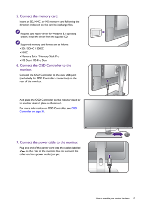 Page 17  17   How to assemble your monitor hardware
5. Connect the memory card.
Insert an SD, MMC, or MS memory card following the 
direction indicated on the card to exchange files.
Requires card reader driver for Windows 8.1 operating 
system. Install the driver from the supplied CD.
Supported memory card formats are as follows:
• SD / SDHC / SDXC
• MMC
• Memory Stick / Memory Stick Pro
• MS Duo / MS-Pro Duo
6. Connect the OSD Controller to the 
monitor.
Connect the OSD Controller to the mini USB port...