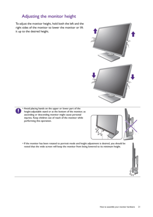 Page 21  21   How to assemble your monitor hardware
Adjusting the monitor height
To adjust the monitor height, hold both the left and the 
right sides of the monitor to lower the monitor or lift 
it up to the desired height.
• Avoid placing hands on the upper or lower part of the 
height-adjustable stand or at the bottom of the monitor, as 
ascending or descending monitor might cause personal 
injuries. Keep children out of reach of the monitor while 
performing this operation.
• If the monitor has been rotated...