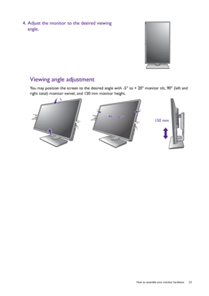 Page 23  23   How to assemble your monitor hardware
Viewing angle adjustment
You may position the screen to the desired angle with -5° to + 20° monitor tilt, 90° (left and 
right total) monitor swivel, and 150 mm monitor height.
4. Adjust the monitor to the desired viewing 
angle.
-45-45O O ~ +45~ +45O-45O ~ +45O
150 mm
 