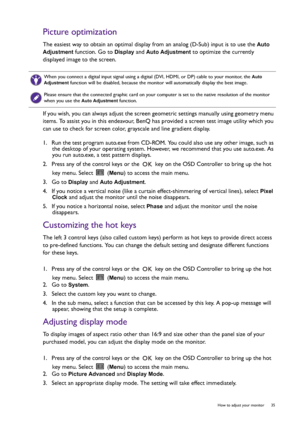 Page 35  35   How to adjust your monitor
Picture optimization
The easiest way to obtain an optimal display from an analog (D-Sub) input is to use the Auto 
Adjustment
 function. Go to Display and Auto Adjustment to optimize the currently 
displayed image to the screen.
If you wish, you can always adjust the screen geometric settings manually using geometry menu 
items. To assist you in this endeavour, BenQ has provided a screen test image utility which you 
can use to check for screen color, grayscale and line...