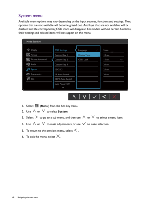 Page 4848  Navigating the main menu  
System menu
Available menu options may vary depending on the input sources, functions and settings. Menu 
options that are not available will become grayed out. And keys that are not available will be 
disabled and the corresponding OSD icons will disappear. For models without certain functions, 
their settings and related items will not appear on the menu.
1.  Select   (
Menu) from the hot key menu.
2.  Use   or   to select 
System.
3.  Select   to go to a sub menu, and...