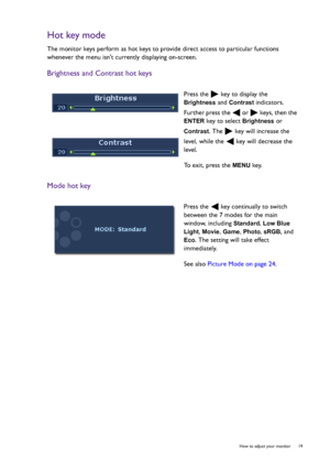 Page 19  19   How to adjust your monitor
Hot key mode
The monitor keys perform as hot keys to provide direct access to particular functions 
whenever the menu isnt currently displaying on-screen.
Brightness and Contrast hot keys
Mode hot key
Press the   key to display the 
Brightness and Contrast indicators. 
Further press the   or   keys, then the 
ENTER key to select Brightness or 
Contrast. The   key will increase the 
level, while the   key will decrease the 
level.
To exit, press the 
MENU key.
Press the...
