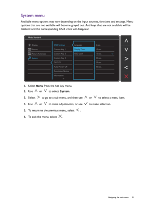 Page 31  31   Navigating the main menu
System menu
Available menu options may vary depending on the input sources, functions and settings. Menu 
options that are not available will become grayed out. And keys that are not available will be 
disabled and the corresponding OSD icons will disappear.
1.  Select 
Menu from the hot key menu.
2.  Use   or   to select 
System.
3.  Select   to go to a sub menu, and then use   or   to select a menu item.
4.  Use   or   to make adjustments, or use   to make selection.
5....