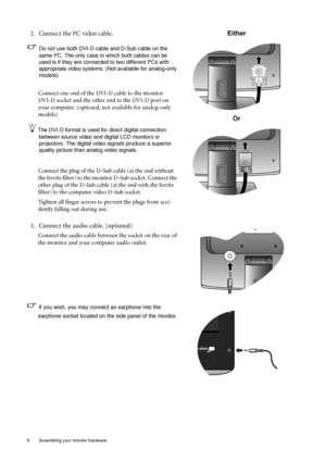 Page 88  Assembling your monitor hardware  
2. Connect the PC video cable.
Do not use both DVI-D cable and D-Sub cable on the 
same PC. The only case in which both cables can be 
used is if they are connected to two different PCs with 
appropriate video systems. (Not available for analog-only 
models)
Connect one end of the DVI-D cable to the monitor 
DVI-D socket and the other end to the DVI-D port on 
your computer. (optional, not available for analog-only 
models)
The DVI-D format is used for direct digital...