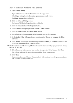 Page 15  15   Getting the most from your BenQ monitor
How to install on Windows Vista systems
1. Open Display Settings.
Right-click the desktop and select Personalize from the popup menu.
Select Display Settings from the Personalize appearance and sounds window. 
The Display Settings window will display.
2. Click the Advanced Settings button. 
The Generic PnP Monitor Properties window will display.
3. Click the Monitor tab and the Properties button.
4. Click Continue in the prompted User Account Control...