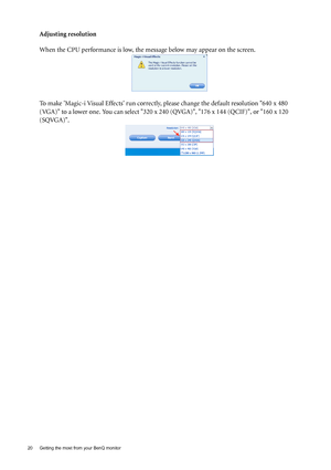 Page 2020  Getting the most from your BenQ monitor  
Adjusting resolution
When the CPU performance is low, the message below may appear on the screen.
To make Magic-i Visual Effects run correctly, please change the default resolution 640 x 480 
(VGA) to a lower one. You can select 320 x 240 (QVGA), 176 x 144 (QCIF), or 160 x 120 
(SQVGA).
 