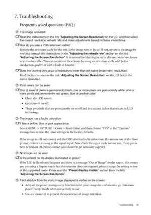 Page 35  35   Troubleshooting
7. Troubleshooting
Frequently asked questions (FAQ)
The image is blurred:
Read the instructions on the link Adjusting the Screen Resolution on the CD, and then select 
the correct resolution, refresh rate and make adjustments based on these instructions.
How do you use a VGA extension cable?
Remove the extension cable for the test. Is the image now in focus? If not, optimize the image by 
working through the instructions in the 
Adjusting the refresh rate section on the link...