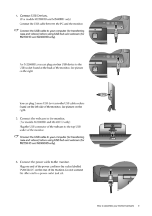 Page 9  9   How to assemble your monitor hardware
4. Connect USB Devices.
 (For models M2200HD and M2400HD only)
Connect the USB cable between the PC and the monitor. 
Connect the USB cable to your computer (for transferring 
data and videos) before using USB hub and webcam (for 
M2200HD and M2400HD only).
For M2200HD, you can plug another USB device to the 
USB socket found at the back of the monitor. See picture 
on the right
You can plug 2 more USB devices to the USB cable sockets 
found on the left side of...