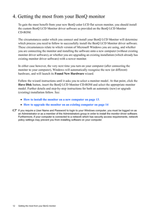 Page 1212  Getting the most from your BenQ monitor  
4. Getting the most from your BenQ monitor
To gain the most benefit from your new BenQ color LCD flat screen monitor, you should install 
the custom BenQ LCD Monitor driver software as provided on the BenQ LCD Monitor 
CD-ROM.
The circumstances under which you connect and install your BenQ LCD Monitor will determine 
which process you need to follow to successfully install the BenQ LCD Monitor driver software. 
These circumstances relate to which version of...