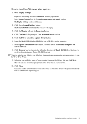 Page 15  15   Getting the most from your BenQ monitor
How to install on Windows Vista systems
1. Open Display Settings.
Right-click the desktop and select Personalize from the popup menu.
Select Display Settings from the Personalize appearance and sounds window. 
The Display Settings window will display.
2. Click the Advanced Settings button. 
The Generic PnP Monitor Properties window will display.
3. Click the Monitor tab and the Properties button.
4. Click Continue in the prompted User Account Control...