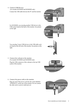 Page 9  9   How to assemble your monitor hardware
4. Connect USB Devices.
 (For models M2200HD and M2400HD only)
Connect the USB cable between the PC and the monitor. 
For M2200HD, you can plug another USB device to the 
USB socket found at the back of the monitor. See picture 
on the right
You can plug 2 more USB devices to the USB cable sock-
ets found on the left side of the monitor. See picture on the 
right.
5. Connect the webcam to the monitor. 
(For models M2200HD and M2400HD only)
Plug the USB...