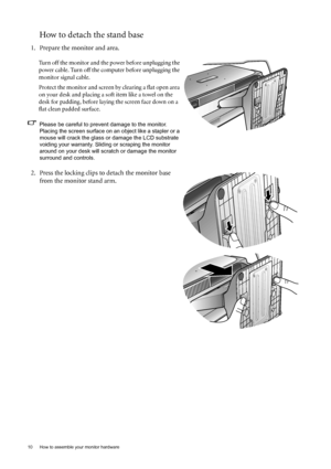 Page 1010  How to assemble your monitor hardware  
How to detach the stand base
1. Prepare the monitor and area.
Turn off the monitor and the power before unplugging the 
power cable. Turn off the computer before unplugging the 
monitor signal cable.
Protect the monitor and screen by clearing a flat open area 
on your desk and placing a soft item like a towel on the 
desk for padding, before laying the screen face down on a 
flat clean padded surface.
Please be careful to prevent damage to the monitor. 
Placing...